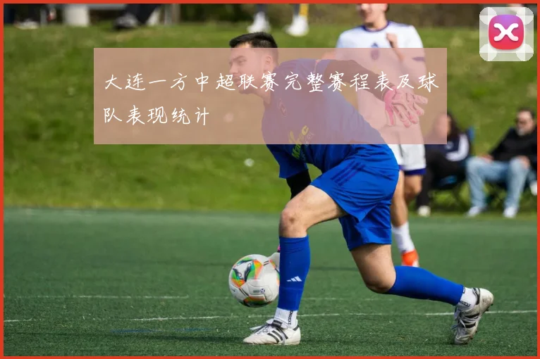 大连一方中超联赛完整赛程表及球队表现统计