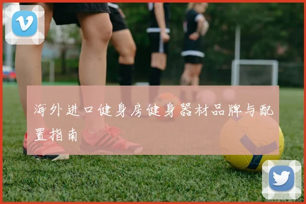 海外进口健身房健身器材品牌与配置指南