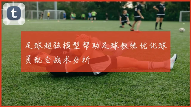 足球超弦模型帮助足球教练优化球员配合战术分析
