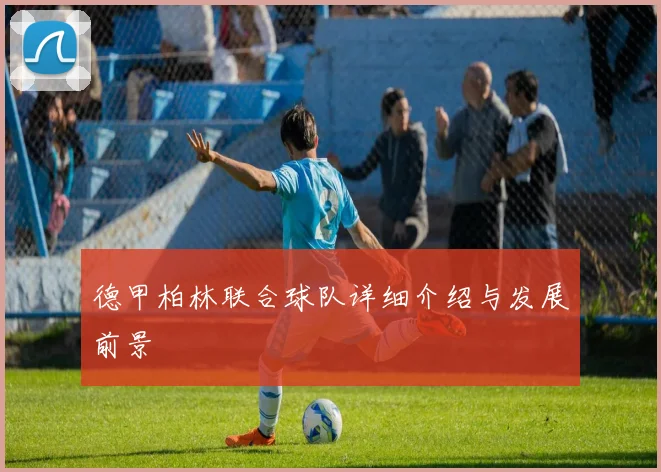 德甲柏林联合球队详细介绍与发展前景