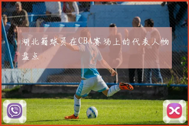 湖北籍球员在CBA赛场上的代表人物盘点