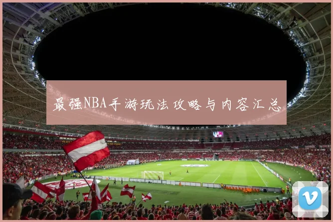 最强NBA手游玩法攻略与内容汇总