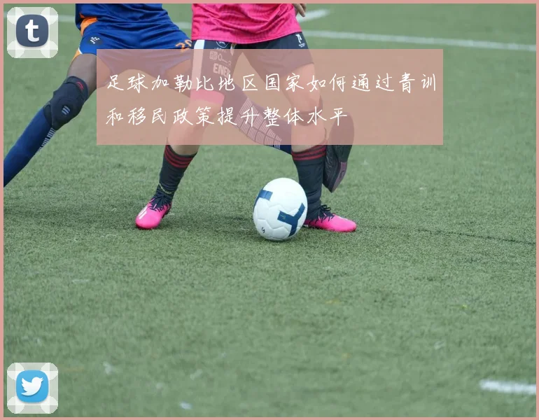 足球加勒比地区国家如何通过青训和移民政策提升整体水平