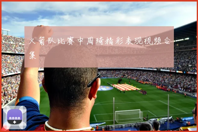 火箭队比赛中周琦精彩表现视频合集