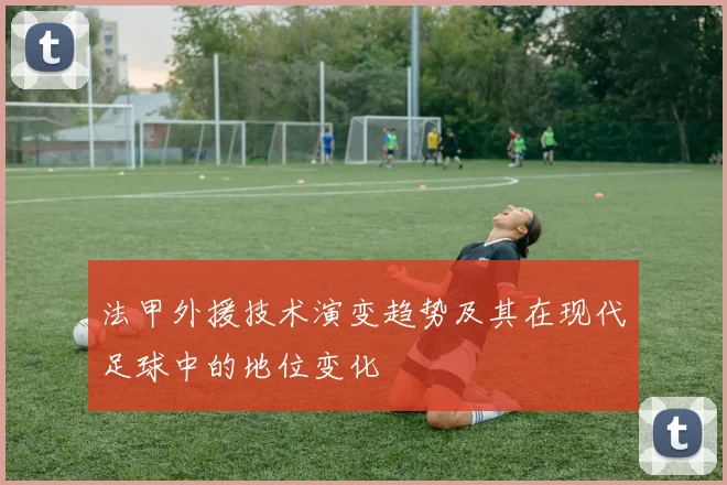 法甲外援技术演变趋势及其在现代足球中的地位变化