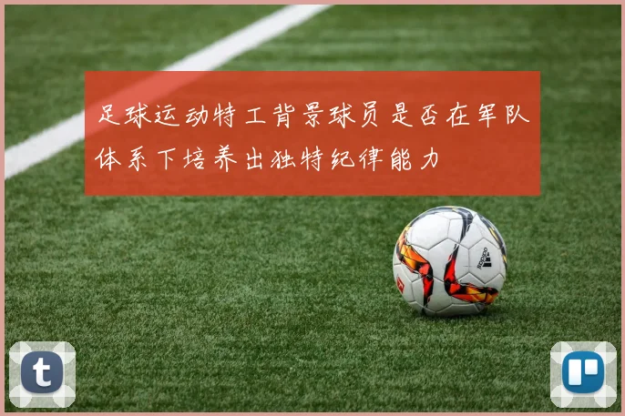 足球运动特工背景球员是否在军队体系下培养出独特纪律能力