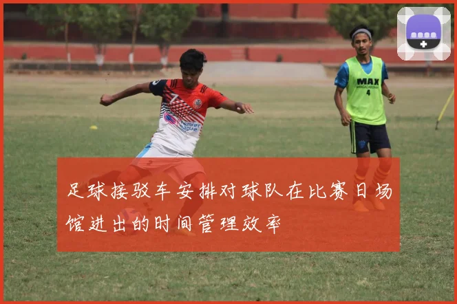 足球接驳车安排对球队在比赛日场馆进出的时间管理效率