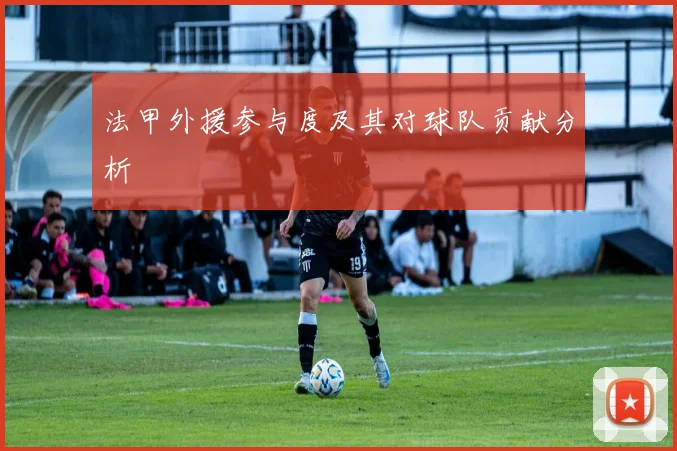 法甲外援参与度及其对球队贡献分析