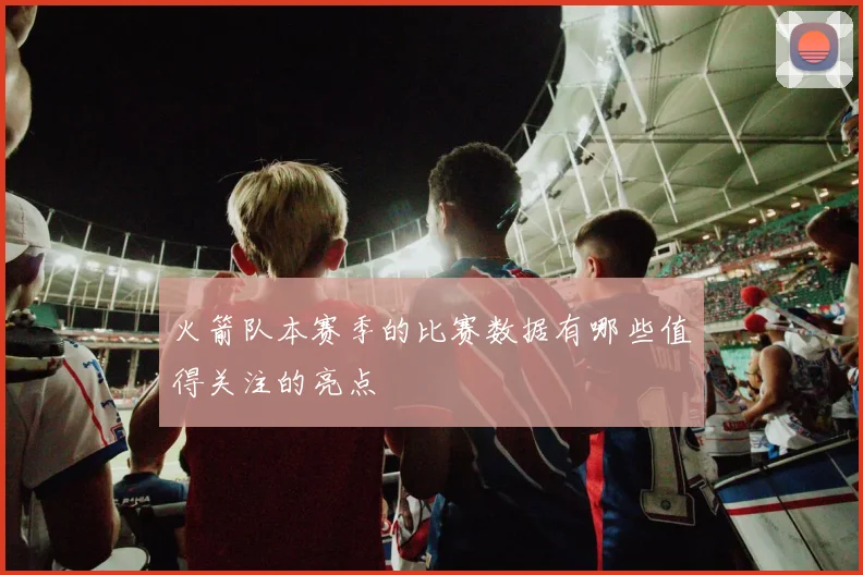 火箭队本赛季的比赛数据有哪些值得关注的亮点